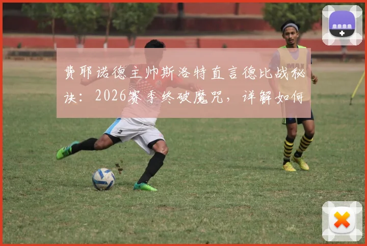 费耶诺德主帅斯洛特直言德比战秘诀：2026赛季终破魔咒，详解如何避免最后时刻崩盘并完成绝杀