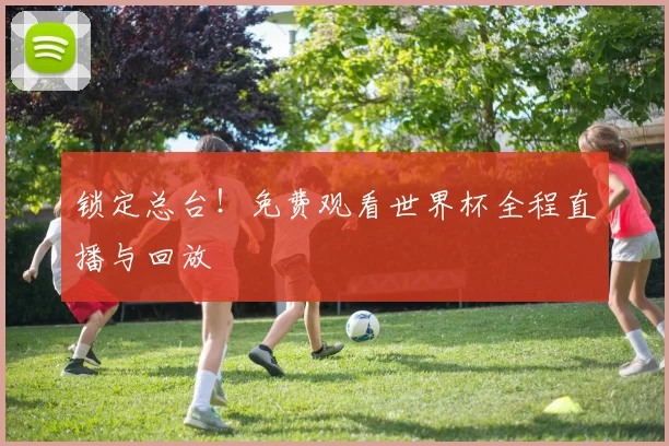 锁定总台！免费观看世界杯全程直播与回放