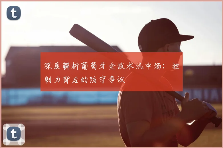 深度解析葡萄牙全技术流中场：控制力背后的防守争议