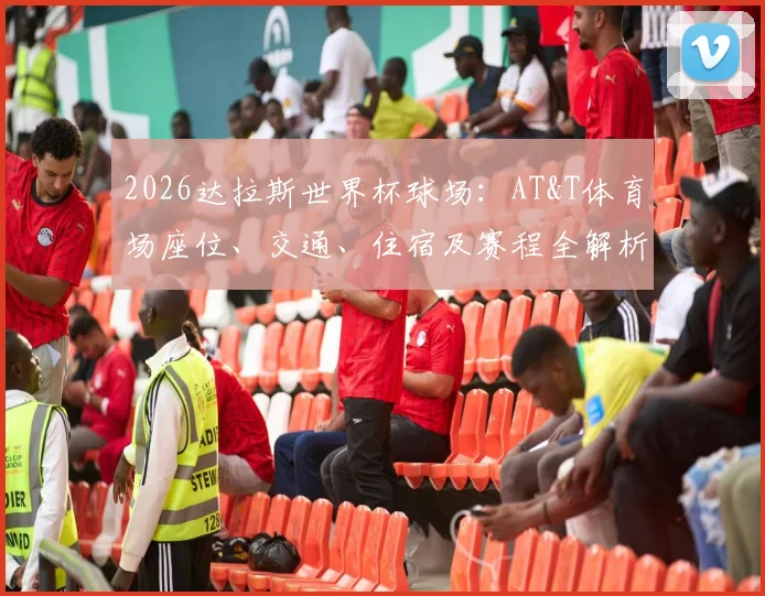 2026达拉斯世界杯球场：AT&T体育场座位、交通、住宿及赛程全解析