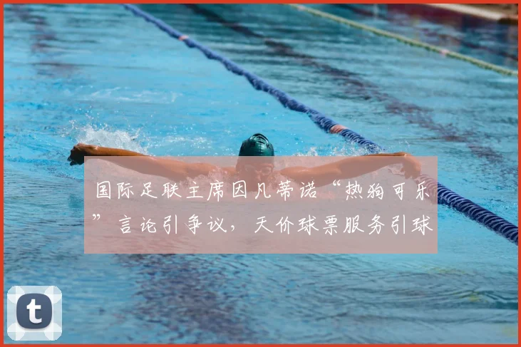 国际足联主席因凡蒂诺“热狗可乐”言论引争议，天价球票服务引球迷热议