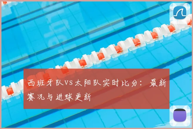 西班牙队vs太阳队实时比分:最新赛况与进球更新