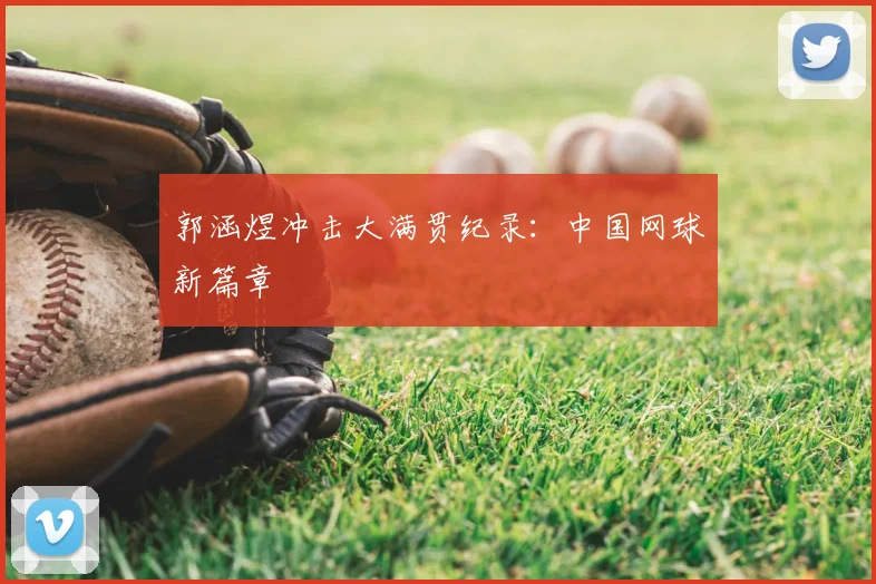 郭涵煜冲击大满贯纪录:中国网球新篇章