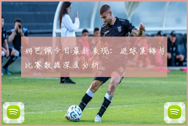 姆巴佩今日最新表现:进球集锦与比赛数据深度分析