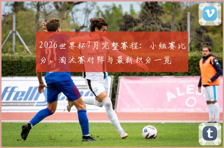 2026世界杯7月完整赛程：小组赛比分、淘汰赛对阵与最新积分一览