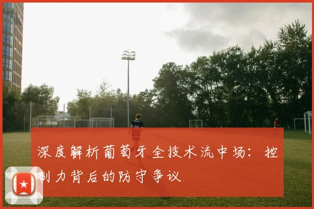 深度解析葡萄牙全技术流中场：控制力背后的防守争议