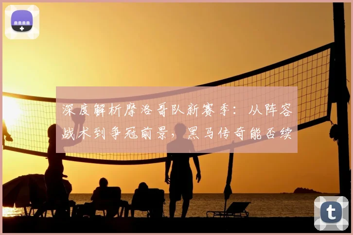 深度解析摩洛哥队新赛季：从阵容战术到争冠前景，黑马传奇能否续写？