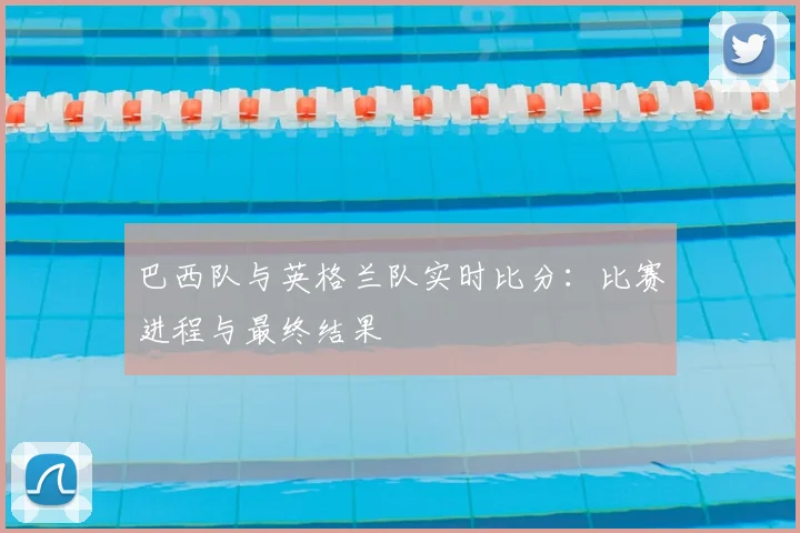 巴西队与英格兰队实时比分:比赛进程与最终结果