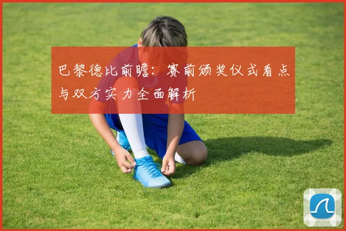 巴黎德比前瞻：赛前颁奖仪式看点与双方实力全面解析