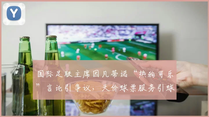 国际足联主席因凡蒂诺“热狗可乐”言论引争议,天价球票服务引球迷热议