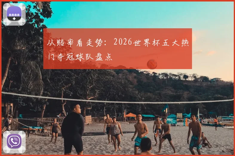 从赔率看走势:2026世界杯五大热门夺冠球队盘点