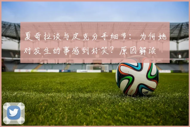 夏奇拉谈与皮克分手细节:为何她对发生的事感到好笑?原因解读
