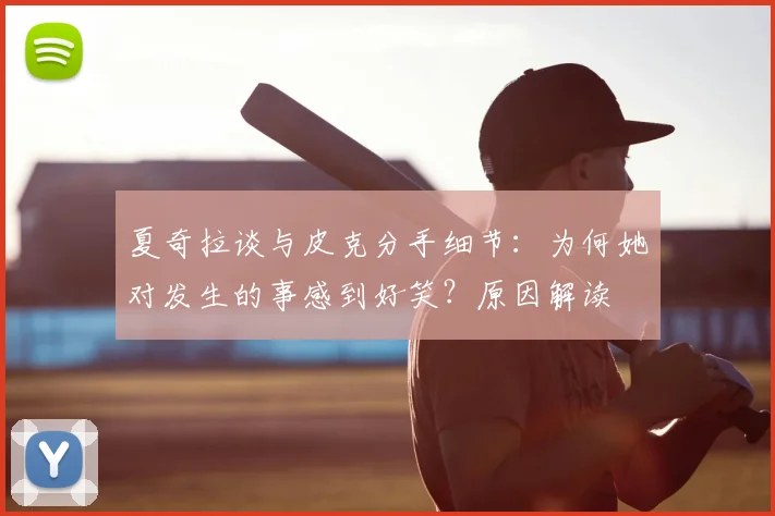 夏奇拉谈与皮克分手细节：为何她对发生的事感到好笑？原因解读