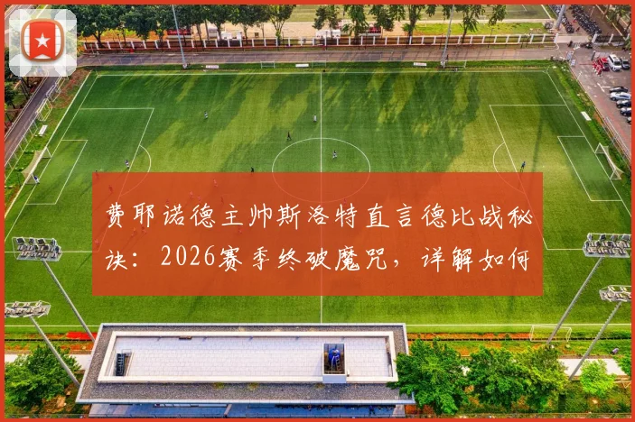 费耶诺德主帅斯洛特直言德比战秘诀:2026赛季终破魔咒,详解如何避免最后时刻崩盘并完成绝杀