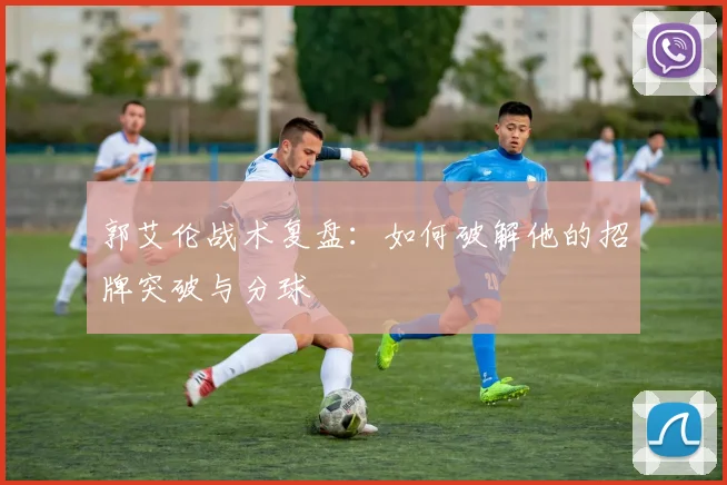 郭艾伦战术复盘:如何破解他的招牌突破与分球