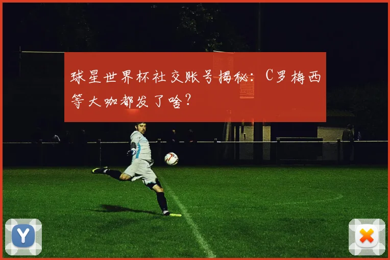 球星世界杯社交账号揭秘:C罗梅西等大咖都发了啥?