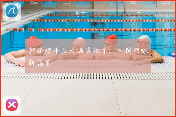 郭涵煜冲击大满贯纪录:中国网球新篇章
