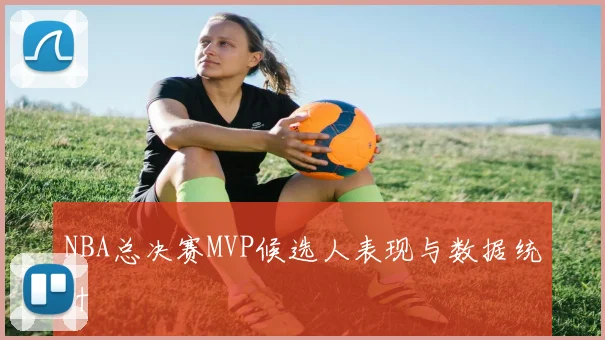 NBA总决赛MVP候选人表现与数据统计