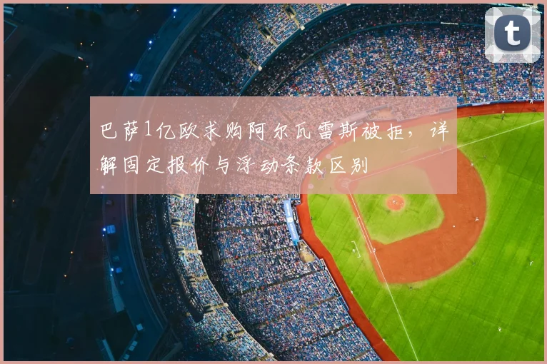 巴萨1亿欧求购阿尔瓦雷斯被拒,详解固定报价与浮动条款区别