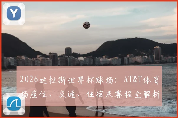 2026达拉斯世界杯球场:AT&T体育场座位、交通、住宿及赛程全解析