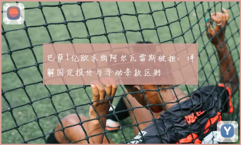 巴萨1亿欧求购阿尔瓦雷斯被拒,详解固定报价与浮动条款区别