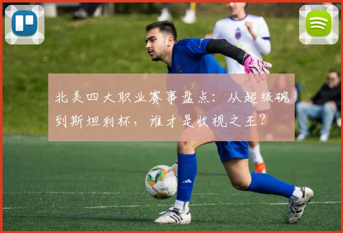 北美四大职业赛事盘点:从超级碗到斯坦利杯,谁才是收视之王?