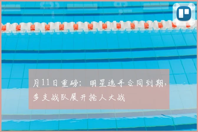 月11日重磅：明星选手合同到期，多支战队展开抢人大战