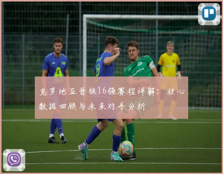 克罗地亚晋级16强赛程详解：核心数据回顾与未来对手分析