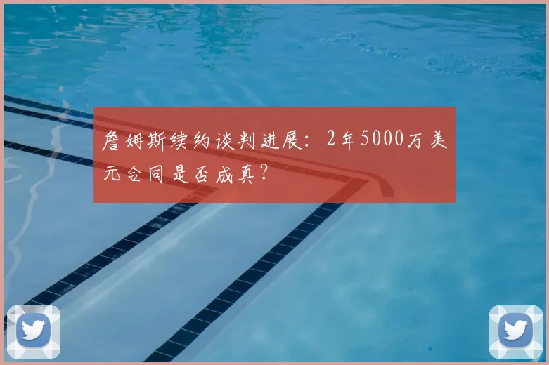 詹姆斯续约谈判进展:2年5000万美元合同是否成真?